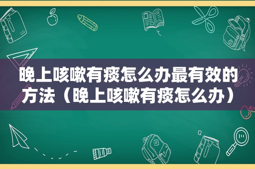晚上咳嗽有痰怎么办最有效的方法（晚上咳嗽有痰怎么办）