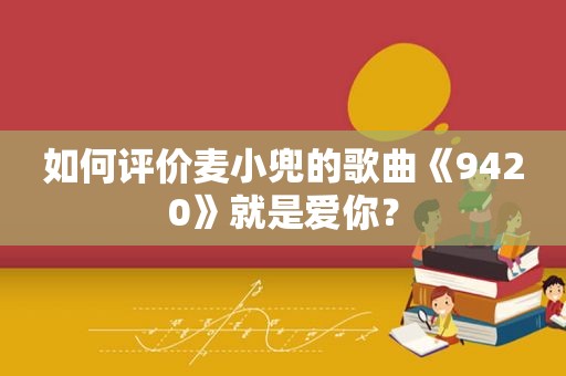 如何评价麦小兜的歌曲《9420》就是爱你？