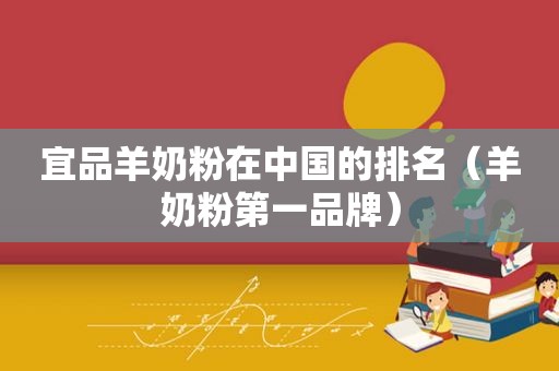 宜品羊奶粉在中国的排名（羊奶粉第一品牌）