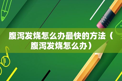 腹泻发烧怎么办最快的方法（腹泻发烧怎么办）