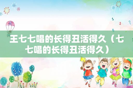 王七七唱的长得丑活得久（七七唱的长得丑活得久）