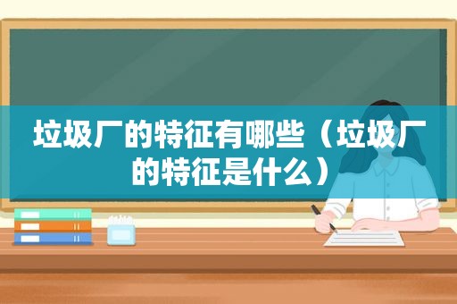 垃圾厂的特征有哪些（垃圾厂的特征是什么）