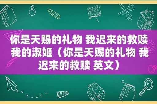 你是天赐的礼物 我迟来的救赎 我的淑姬（你是天赐的礼物 我迟来的救赎 英文）