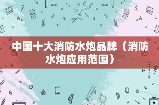 中国十大消防水炮品牌（消防水炮应用范围）  第1张