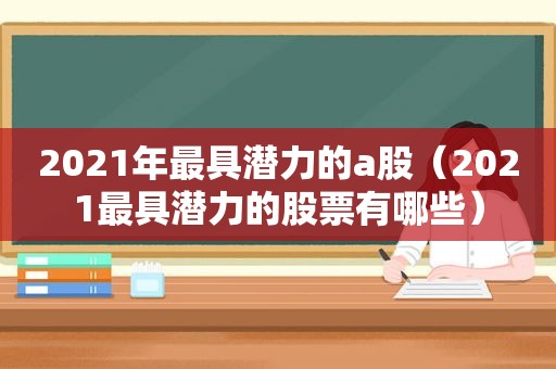 2021年最具潜力的a股（2021最具潜力的股票有哪些）