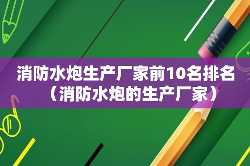 消防水炮生产厂家前10名排名（消防水炮的生产厂家）