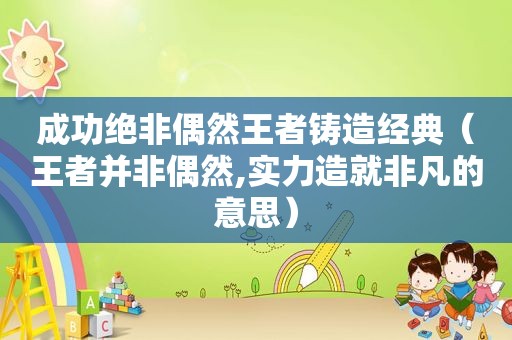 成功绝非偶然王者铸造经典（王者并非偶然,实力造就非凡的意思）