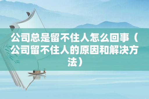 公司总是留不住人怎么回事（公司留不住人的原因和解决方法）