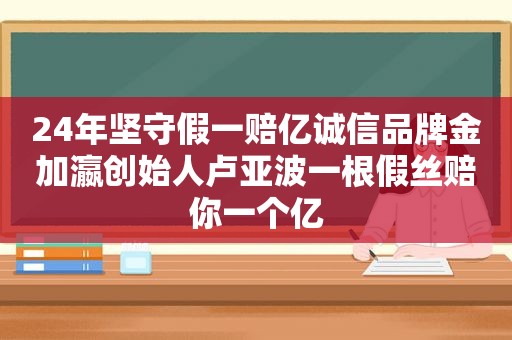 24年坚守假一赔亿诚信品牌金加瀛创始人卢亚波一根假丝赔你一个亿