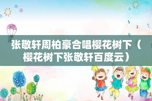 张敬轩周柏豪合唱樱花树下（樱花树下张敬轩百度云）
