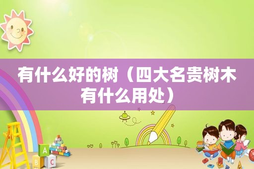 有什么好的树（四大名贵树木有什么用处）