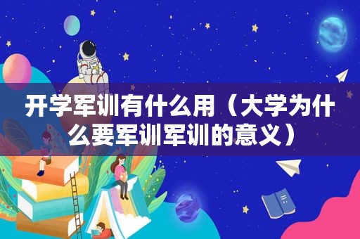 开学军训有什么用（大学为什么要军训军训的意义）