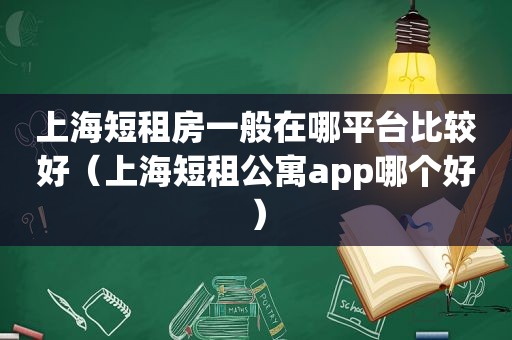 上海短租房一般在哪平台比较好（上海短租公寓app哪个好）