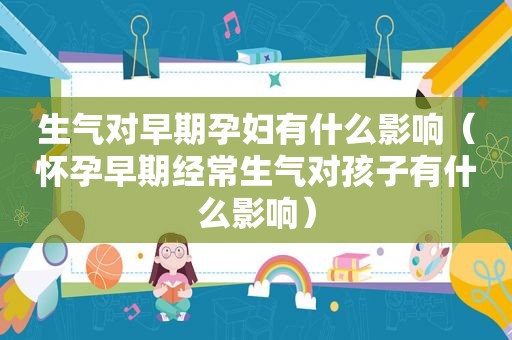 生气对早期孕妇有什么影响（怀孕早期经常生气对孩子有什么影响）