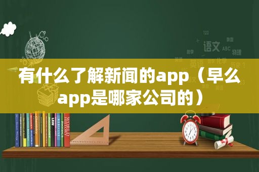 有什么了解新闻的app（早么app是哪家公司的）