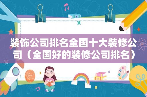 装饰公司排名全国十大装修公司（全国好的装修公司排名）