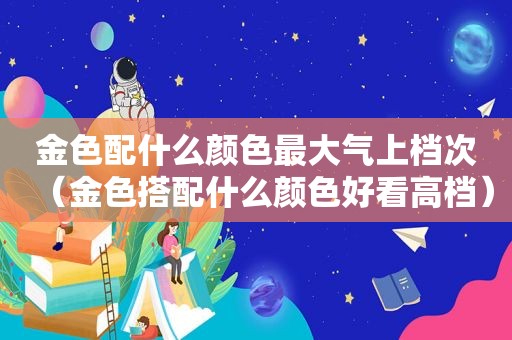 金色配什么颜色最大气上档次（金色搭配什么颜色好看高档）