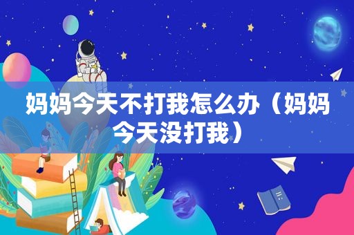 妈妈今天不打我怎么办（妈妈今天没打我）