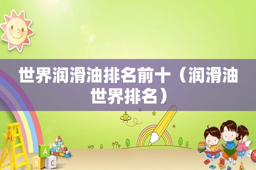 世界润滑油排名前十（润滑油世界排名）