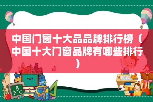 中国门窗十大品品牌排行榜（中国十大门窗品牌有哪些排行）