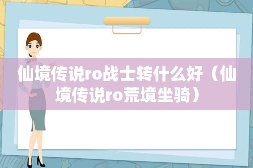 仙境传说ro战士转什么好（仙境传说ro荒境坐骑）