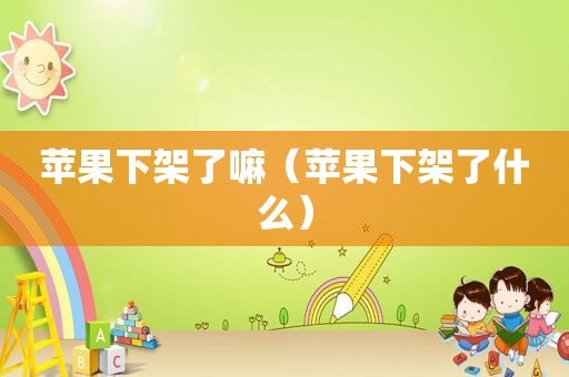 苹果下架了嘛（苹果下架了什么）