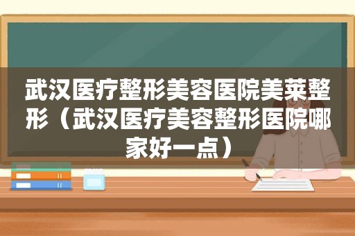 武汉医疗整形美容医院美莱整形（武汉医疗美容整形医院哪家好一点）