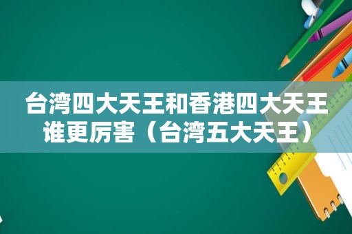 台湾四大天王和香港四大天王谁更厉害（台湾五大天王）