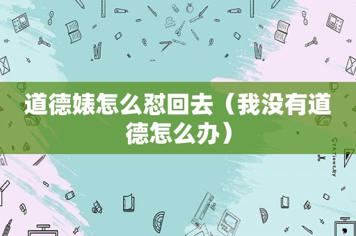 道德婊怎么怼回去（我没有道德怎么办）