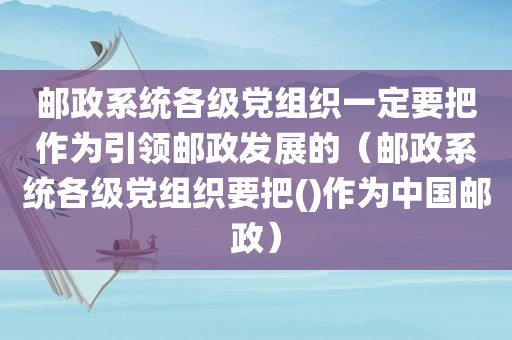邮政系统各级党组织一定要把作为引领邮政发展的（邮政系统各级党组织要把()作为中国邮政）