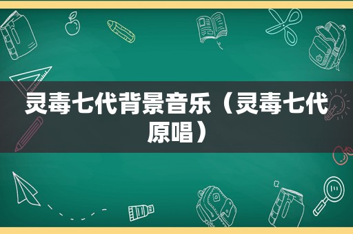 灵毒七代背景音乐（灵毒七代原唱）