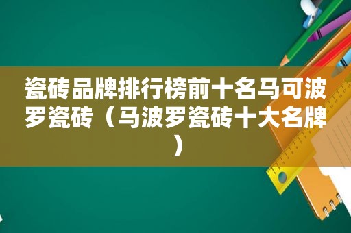 瓷砖品牌排行榜前十名马可波罗瓷砖（马波罗瓷砖十大名牌）
