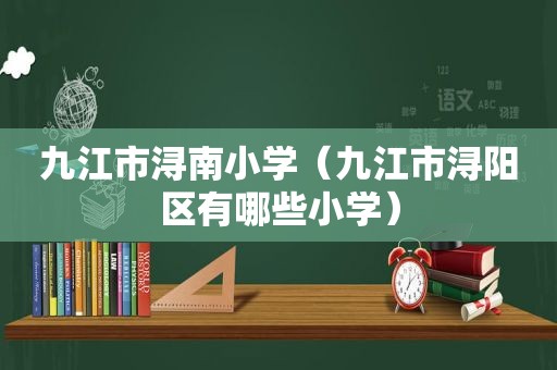 九江市浔南小学（九江市浔阳区有哪些小学）