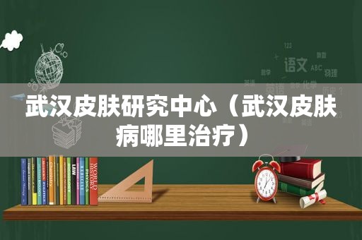 武汉皮肤研究中心（武汉皮肤病哪里治疗）