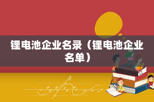 锂电池企业名录（锂电池企业名单）  第1张