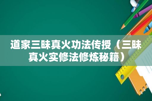 道家三昧真火功法传授（三昧真火实修法修炼秘籍）