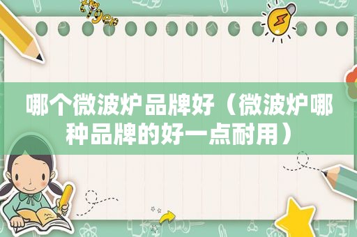 哪个微波炉品牌好（微波炉哪种品牌的好一点耐用）