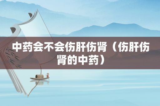中药会不会伤肝伤肾（伤肝伤肾的中药）
