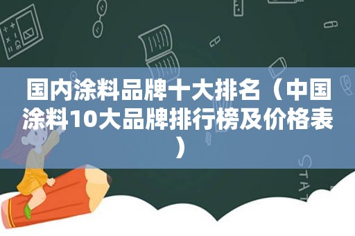 国内涂料品牌十大排名（中国涂料10大品牌排行榜及价格表）