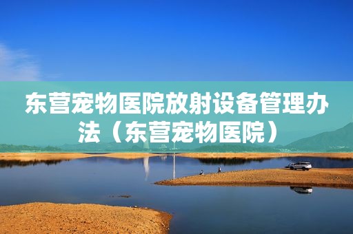 东营宠物医院放射设备管理办法（东营宠物医院）