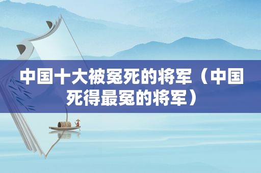 中国十大被冤死的将军（中国死得最冤的将军）