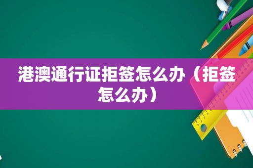 港澳通行证拒签怎么办（拒签怎么办）