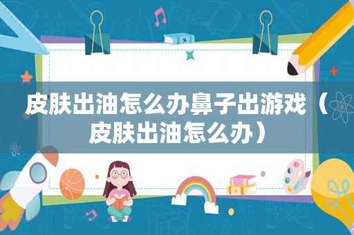 皮肤出油怎么办鼻子出游戏（皮肤出油怎么办）