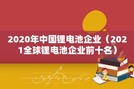 2020年中国锂电池企业（2021全球锂电池企业前十名）