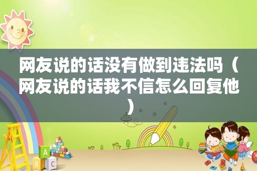 网友说的话没有做到违法吗（网友说的话我不信怎么回复他）