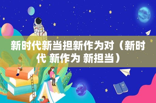 新时代新当担新作为对（新时代 新作为 新担当）