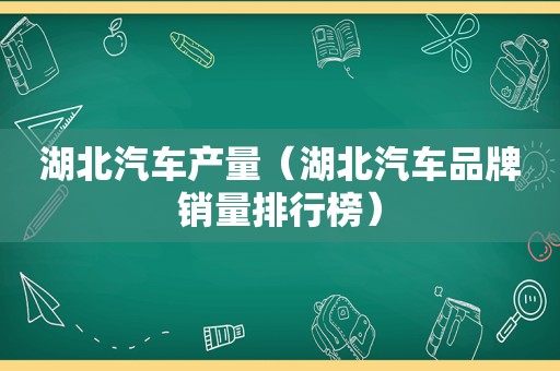 湖北汽车产量（湖北汽车品牌销量排行榜）