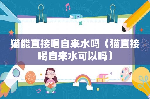猫能直接喝自来水吗（猫直接喝自来水可以吗）