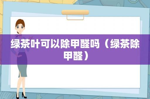 绿茶叶可以除甲醛吗（绿茶除甲醛）