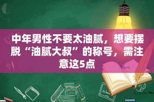 中年男性不要太油腻，想要摆脱“油腻大叔”的称号，需注意这5点